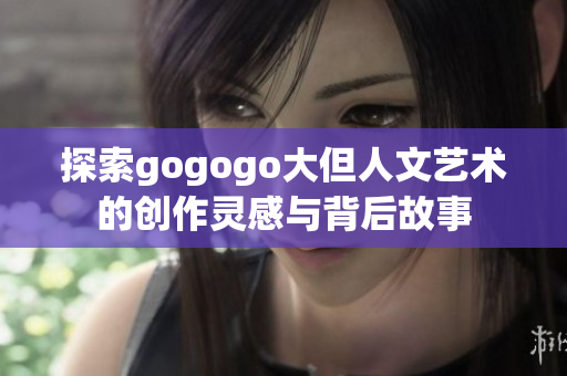 探索gogogo大但人文艺术的创作灵感与背后故事