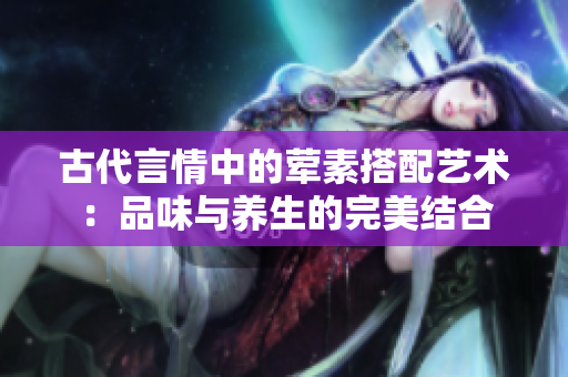古代言情中的荤素搭配艺术：品味与养生的完美结合