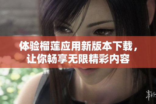 体验榴莲应用新版本下载，让你畅享无限精彩内容