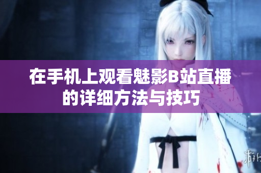 在手机上观看魅影B站直播的详细方法与技巧