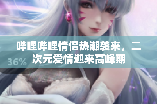 哔哩哔哩情侣热潮袭来，二次元爱情迎来高峰期