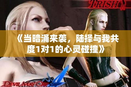 《当暗涌来袭，陆择与我共度1对1的心灵碰撞》