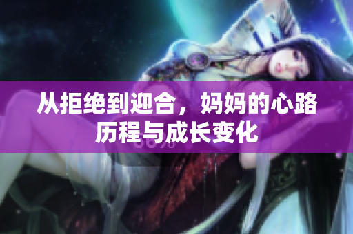 从拒绝到迎合，妈妈的心路历程与成长变化