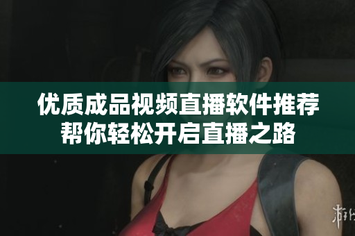 优质成品视频直播软件推荐帮你轻松开启直播之路
