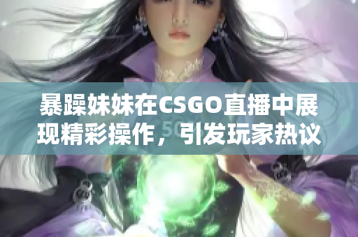 暴躁妹妹在CSGO直播中展现精彩操作，引发玩家热议