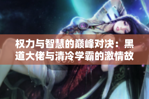 权力与智慧的巅峰对决：黑道大佬与清冷学霸的激情故事