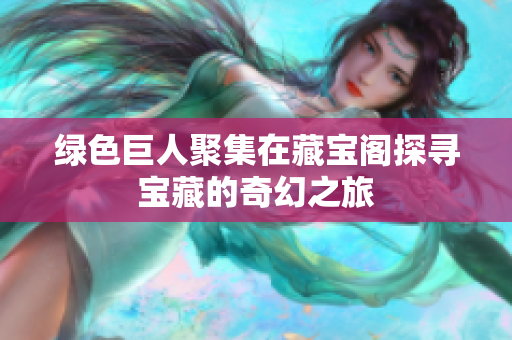 绿色巨人聚集在藏宝阁探寻宝藏的奇幻之旅
