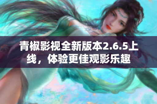 青椒影视全新版本2.6.5上线，体验更佳观影乐趣