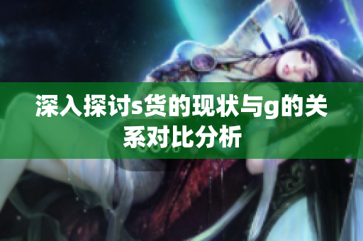 深入探讨s货的现状与g的关系对比分析