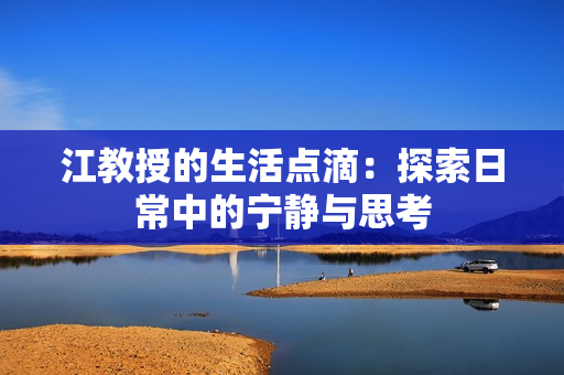 江教授的生活点滴：探索日常中的宁静与思考