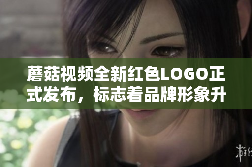 蘑菇视频全新红色LOGO正式发布，标志着品牌形象升级