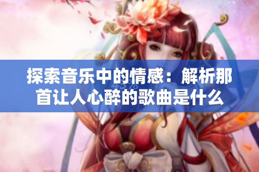 探索音乐中的情感：解析那首让人心醉的歌曲是什么