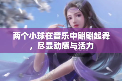 两个小球在音乐中翩翩起舞，尽显动感与活力