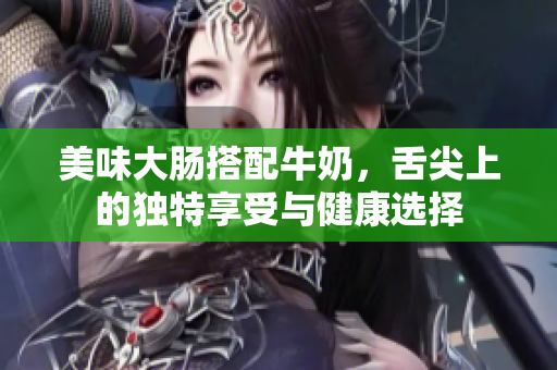 美味大肠搭配牛奶，舌尖上的独特享受与健康选择