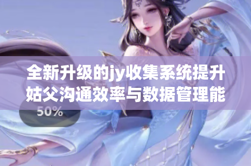全新升级的jy收集系统提升姑父沟通效率与数据管理能力