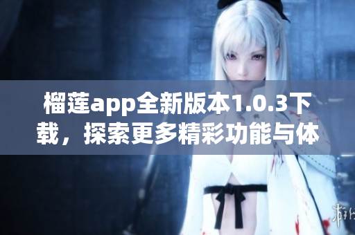 榴莲app全新版本1.0.3下载，探索更多精彩功能与体验
