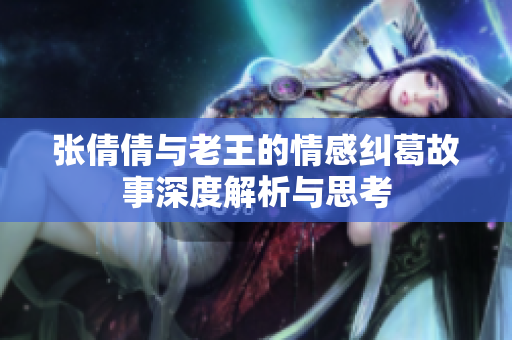 张倩倩与老王的情感纠葛故事深度解析与思考