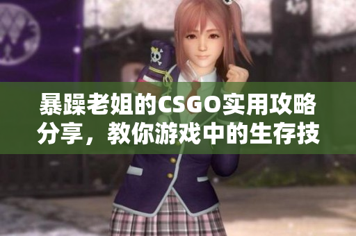 暴躁老姐的CSGO实用攻略分享，教你游戏中的生存技巧