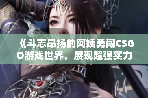《斗志昂扬的阿姨勇闯CSGO游戏世界，展现超强实力》