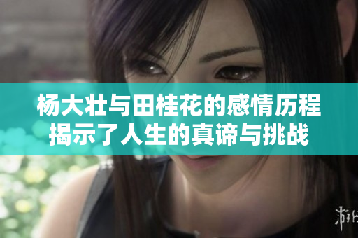 杨大壮与田桂花的感情历程揭示了人生的真谛与挑战