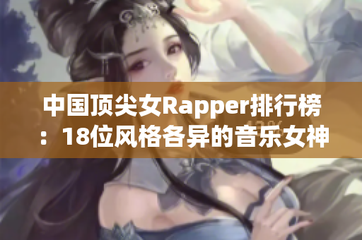 中国顶尖女Rapper排行榜：18位风格各异的音乐女神