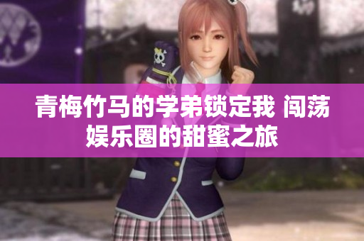 青梅竹马的学弟锁定我 闯荡娱乐圈的甜蜜之旅