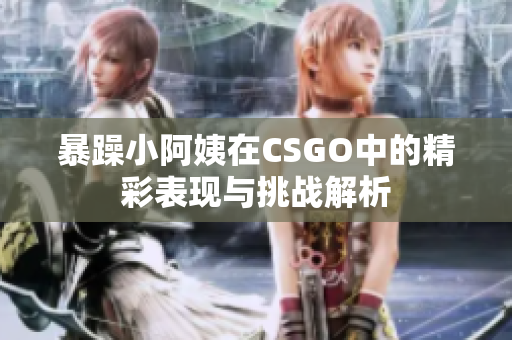暴躁小阿姨在CSGO中的精彩表现与挑战解析