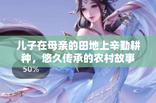 儿子在母亲的田地上辛勤耕种，悠久传承的农村故事