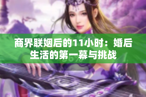 商界联姻后的11小时：婚后生活的第一幕与挑战