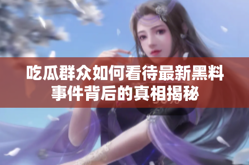 吃瓜群众如何看待最新黑料事件背后的真相揭秘