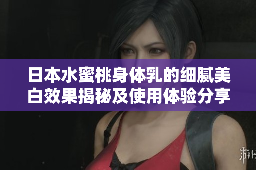 日本水蜜桃身体乳的细腻美白效果揭秘及使用体验分享