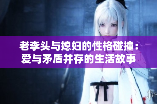 老李头与媳妇的性格碰撞：爱与矛盾并存的生活故事