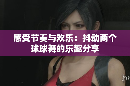 感受节奏与欢乐：抖动两个球球舞的乐趣分享