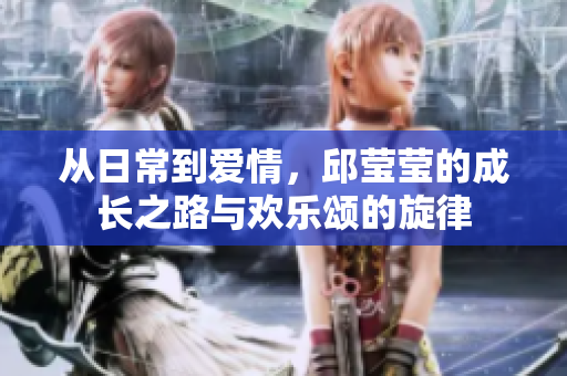 从日常到爱情，邱莹莹的成长之路与欢乐颂的旋律