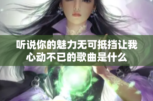 听说你的魅力无可抵挡让我心动不已的歌曲是什么