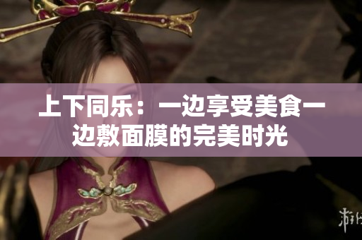 上下同乐：一边享受美食一边敷面膜的完美时光