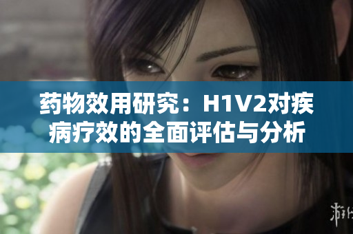 药物效用研究：H1V2对疾病疗效的全面评估与分析