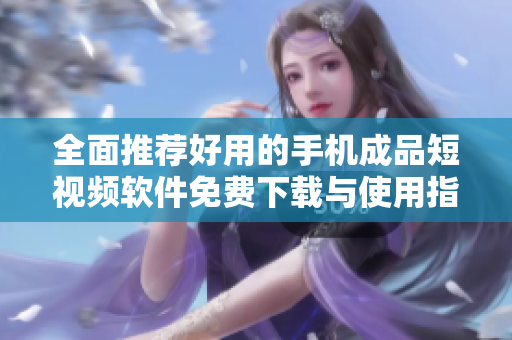 全面推荐好用的手机成品短视频软件免费下载与使用指南