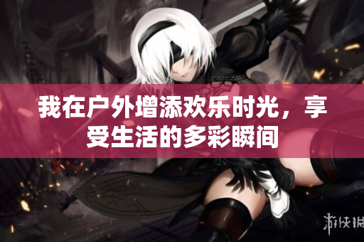 我在户外增添欢乐时光，享受生活的多彩瞬间