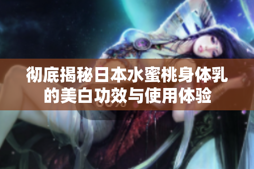 彻底揭秘日本水蜜桃身体乳的美白功效与使用体验