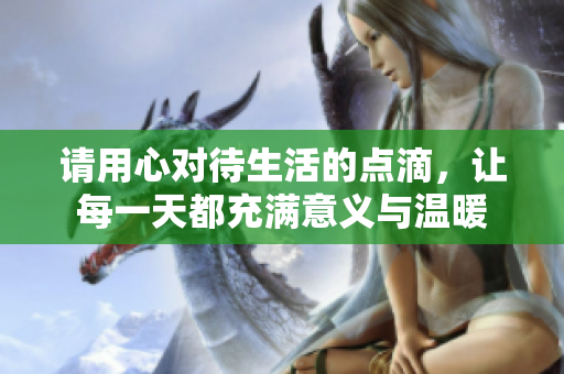 请用心对待生活的点滴，让每一天都充满意义与温暖