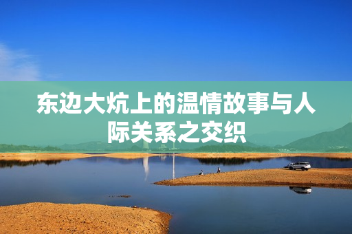 东边大炕上的温情故事与人际关系之交织