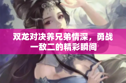 双龙对决养兄弟情深，勇战一敌二的精彩瞬间