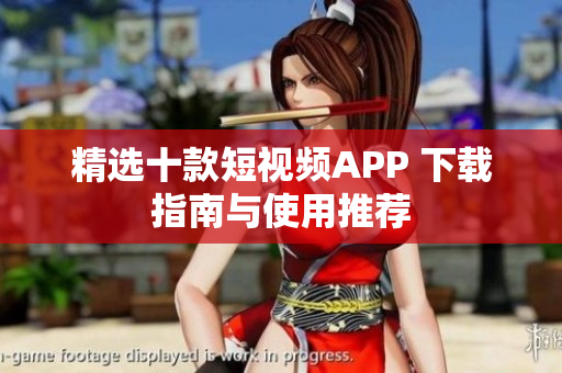 精选十款短视频APP 下载指南与使用推荐