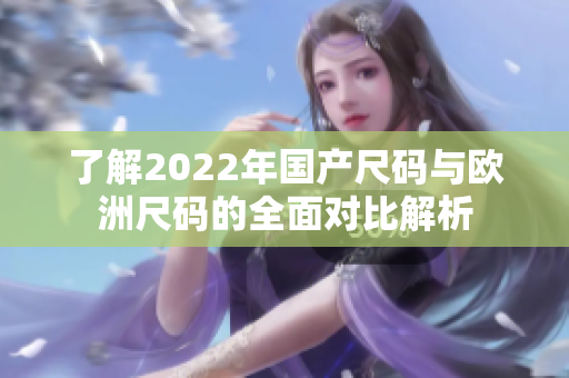 了解2022年国产尺码与欧洲尺码的全面对比解析