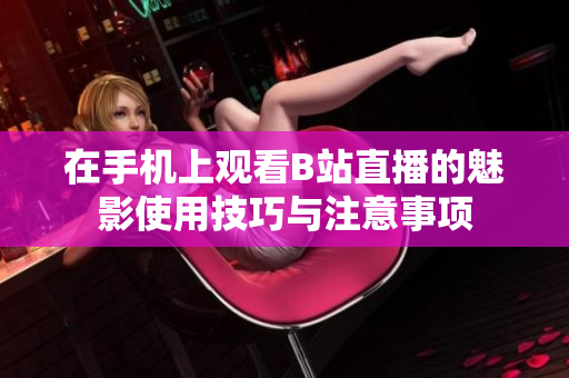 在手机上观看B站直播的魅影使用技巧与注意事项