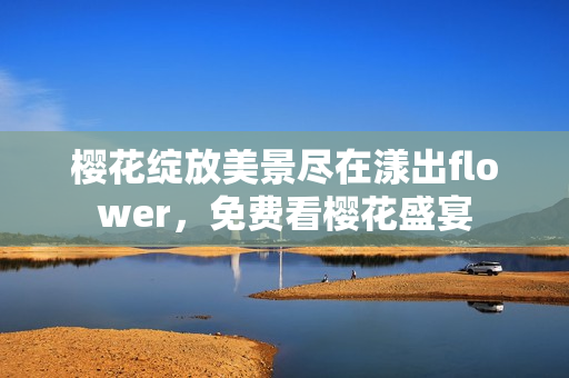 樱花绽放美景尽在漾出flower，免费看樱花盛宴