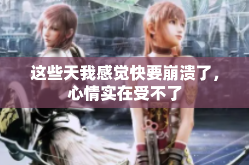 这些天我感觉快要崩溃了，心情实在受不了