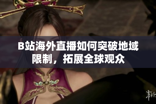 B站海外直播如何突破地域限制，拓展全球观众