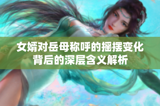 女婿对岳母称呼的摇摆变化背后的深层含义解析